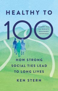 Healthy to 100: How Strong Social Ties Lead to Long Lives — Ken Stern